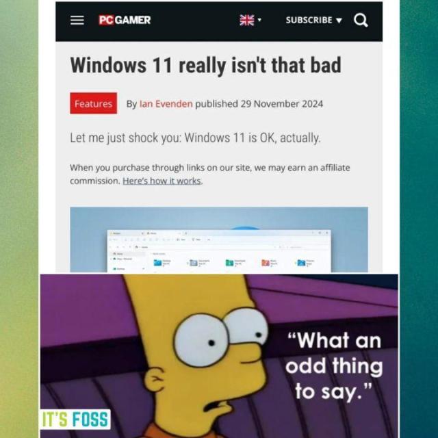 There is an article by PC Gamer titled, "Windows 11 really isn't that bad", with an excerpt that says, "Let me just shock you: Windows 11 is OK, actually."

To which, there is a picture of Bart Simpson (from The Simpsons) looking unamused, saying, "What an odd thing to say."