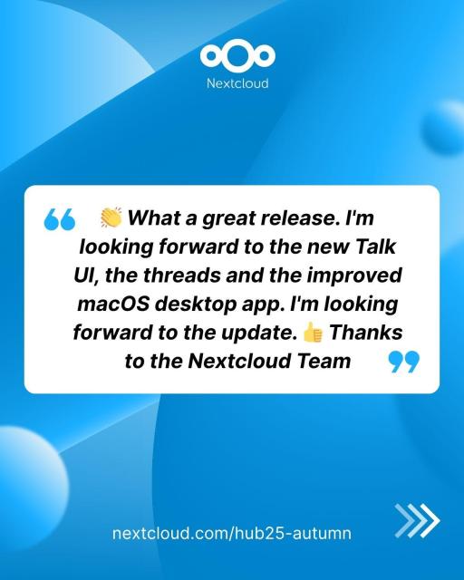 Quote from comments on Nextcloud Hub 25 Autumn release: "👏 What a great release. I'm looking forward to the new Talk UI, the threads and the improved macOS desktop app. I'm looking forward to the update. 👍 Thanks to the Nextcloud Team"