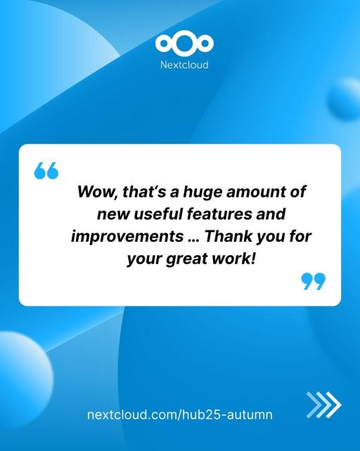 Quote from comments on Nextcloud Hub 25 Autumn release: "Wow, that‘s a huge amount of new useful features and improvements … Thank you for your great work!"