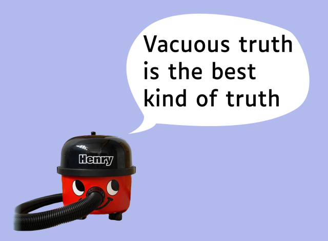 Henry the Hoover saying "Vacuous truth is the best kind of truth"