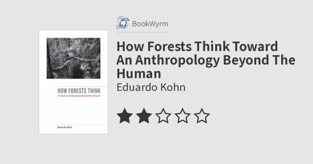 Eduardo Kohn: How Forests Think Toward An Anthropology Beyond The Human (2013, University of California Press)