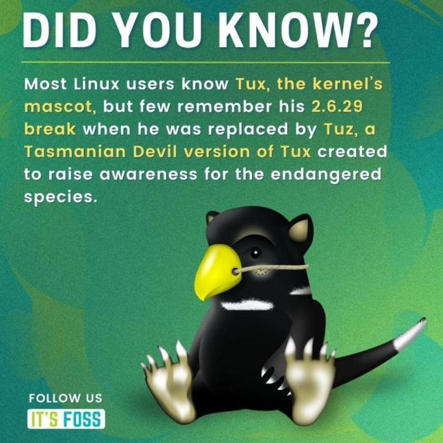 Did you know?

Most Linux users know Tux, the kernel's mascot, but few remember his 2.6.29 break when he was replaced by Tuz, a Tasmanian Devil version of Tux created to raise awareness for the endangered species.

There is a picture of Tuz, sitting on the left, with black fur and a fake yellow-colored beak attached to its face.