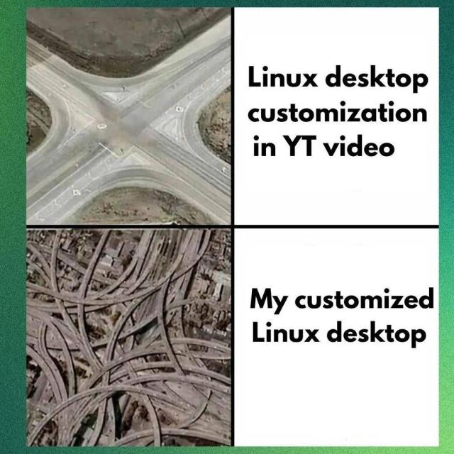 Image of a clean intersection on the left, with this text on the right: Linux desktop customization in YT video.

Image of a cluttered as hell highway network with N number of interchanges, with this text on the right: My customized Linux desktop.
