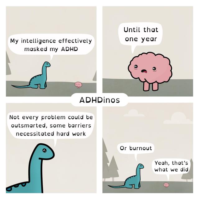 My intelligence effectively masked my ADHD

Until that one year

Not every problem could be outsmarted, some barriers necessitated hard work

Or burnout
Yeah, that's what we did