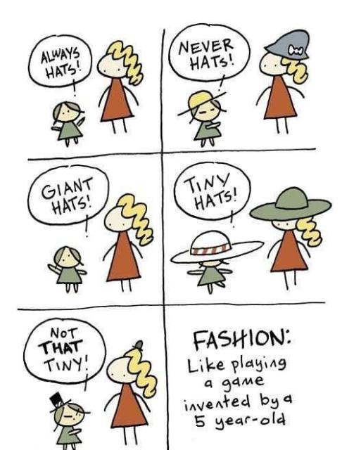 Cartoon panels showing 2 characters wearing what hat type was mentioned in the previous panel (in the first panel they have no hats)
ALWAYS HATS!
NEVER HATS!
GIANT HATS!
TINY HATS!
NoT
THAT TINY!

FASHION:
Like playing
а gаме
invented by a 5 year-old
