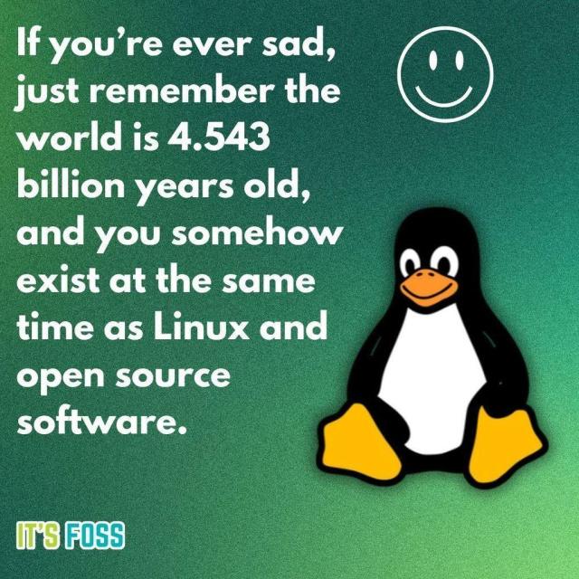 If you're ever sad, just remember the world is 4.543 billion years old, and you somehow exist at the same time as Linux and open source software.