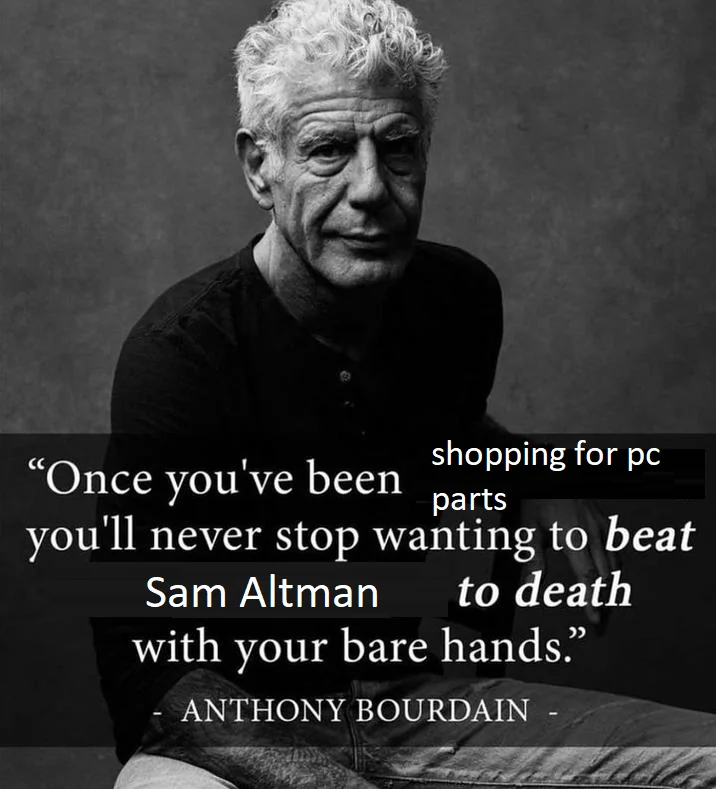 A black and white image of Anthony Bourdain sitting, with a quote overlaid that reads: "Once you've been shopping for pc parts you'll never stop wanting to beat Sam Altman to death with your bare hands." Below it is "- ANTHONY BOURDAIN -".