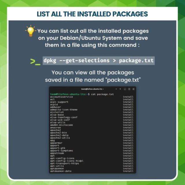 LIST ALL THE INSTALLED PACKAGES
💡 You can list out all the installed packages on your Debian/Ubuntu System and save them in a file using this command :

dpkg --get-selections > package.txt

You can view all the packages saved in a file named "package.txt"

[Terminal screenshot showing output below]