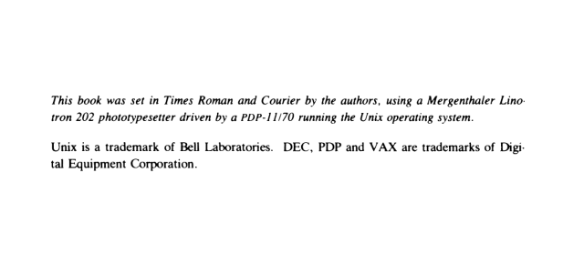 This book was set in Times Roman and Courier by the authors, using a Mergenthaler Linotron 202 phototypesetter driven by a PDP-J 1170 running the Unix operating system.
Unix is a trademark of Bell Laboratories. DEC, PDP and VAX are trademarks of Digital Equipment Corporation