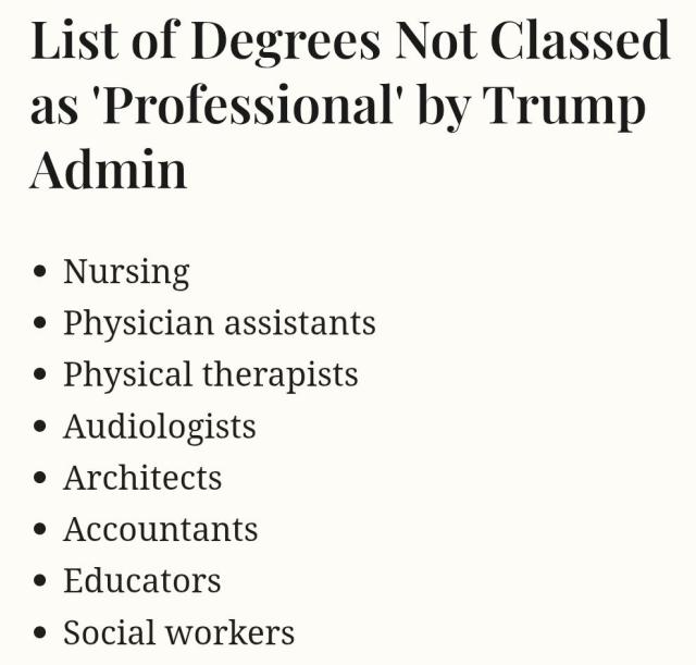The list of professions delisted for certain types of student loans, 
List of Degrees Not Classed as 'Professional' by Trump Admin
Nursing
Physician assistants
Physical therapists
Audiologists
Architects
Accountants
Educators
Social workers