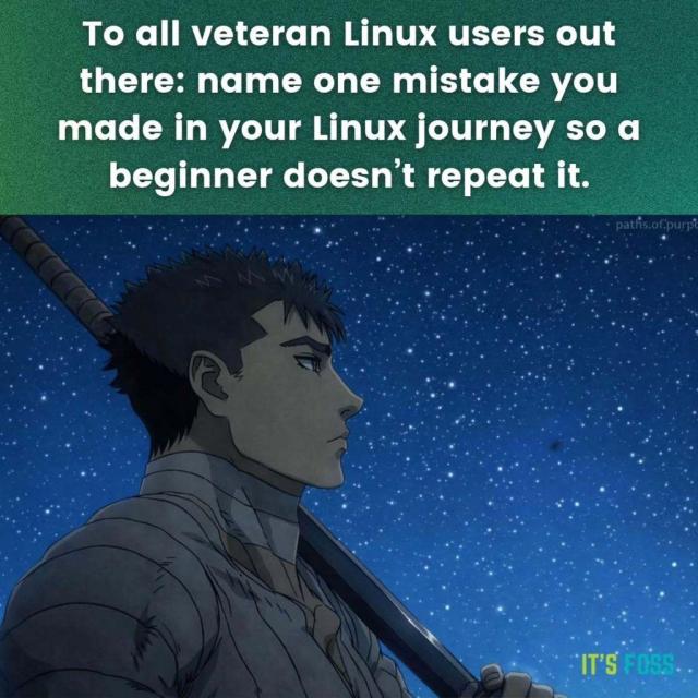 To all veteran Linux users out there: name one mistake you made in your Linux journey so a beginner doesn't repeat it.

There is a picture of a man below looking all pensive with a long sword in his left hand and a sky full of stars in the background.