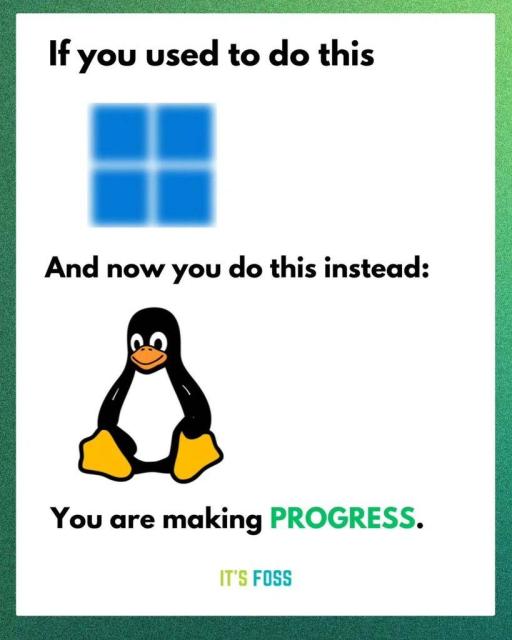 If you used to do this

*blurry logo of Windows 11*

And now you do this instead:

*clear as heck picture of Tux, the mascot of Linux*

You are making PROGRESS. (in green)