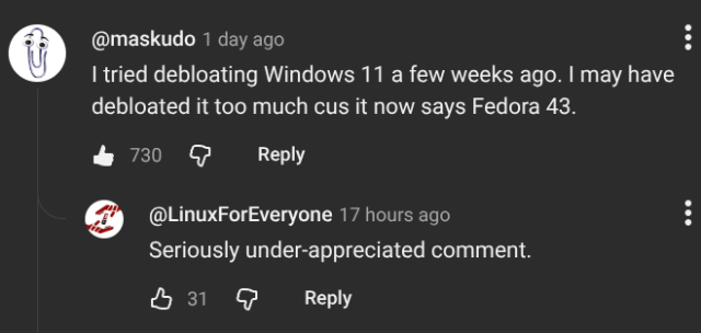 Screenshot of a dark-themed social media comment thread: top comment by @maskudo says “I tried debloating Windows 11 a few weeks ago. I may have debloated it too much cus it now says Fedora 43.” It shows 730 likes and a reply from @LinuxForEveryone: “Seriously under-appreciated comment.” with 31 likes.