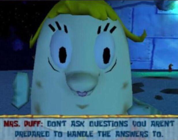 a screenshot from the game "spongebob squarepants: battle for bikini bottom". a dialogue box from mrs. puff reads "don't ask questions you aren't prepared to handle the answers to".