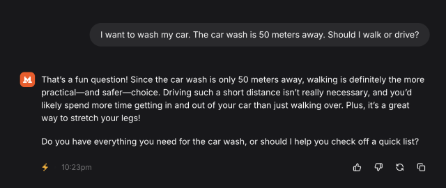 Mistral LLM asked: I want to wash my car. The car wash is 50 meters away. Should I walk or drive?

It says you should walk. 