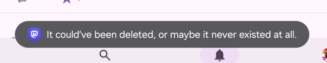 android toast message. it reads: "it could've been deleted, or maybe it never existed at all".