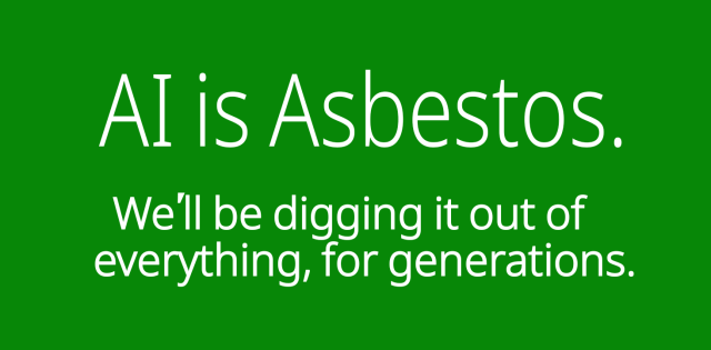 Al is Asbestos.

We'll be digging it out of
everything, for generations.


Cory Doctorow. 

Enshittification 
