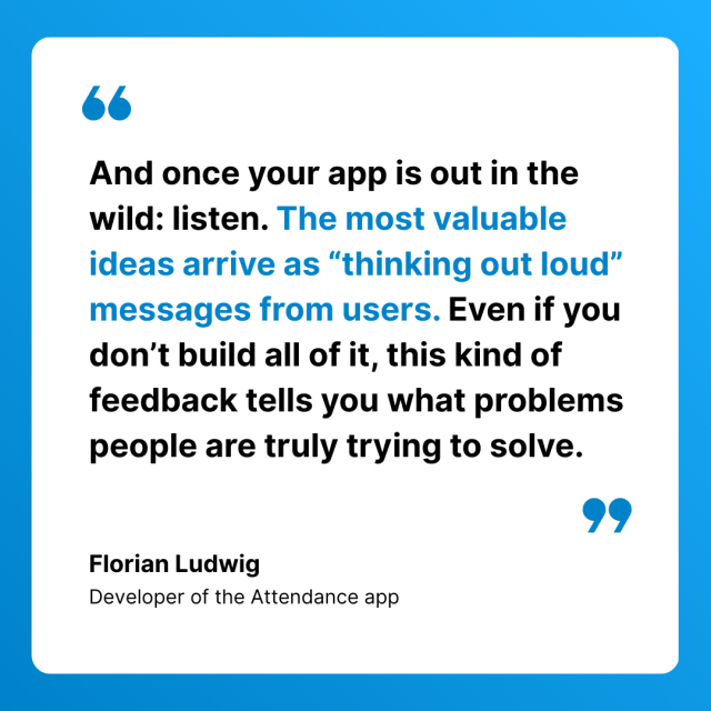 Quote card: Quote from Florian Ludwig: “ And once your app is out in the wild: listen. The most valuable ideas arrive as “thinking out loud” messages from users. Even if you don’t build all of it, this kind of feedback tells you what problems people are truly trying to solve.”