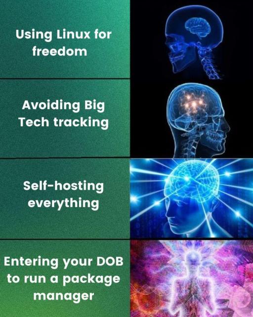In this four-panel meme:

The first panel shows, "Using Linux for freedom," with normal brain activity.

The second panel shows, "Avoiding Big Tech tracking," with some heightened brain activity.

The third panel shows, "Self-hosing everything," with exploding brain activity.

The fourth pane shows, "Entering your DOB to run a package manager," with the whole body glowing with an unfathomable aura.
