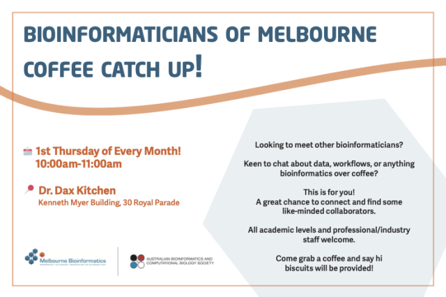 BIOINFORMATICIANS OF MELBOURNE COFFEE CATCH UP!

• 1st Thursday of Every Month! 10:00am-11:00am
• Dr. Dax Kitchen, Kenneth Myer Building, 30 Royal Parade

Looking to meet other bioinformaticians?

Keen to chat about data, workflows, or anything bioinformatics over coffee?

This is for you! A great chance to connect and find some
like-minded collaborators.

All academic levels and professional/industry staff welcome.

Come grab a coffee and say hi.
Biscuits will be provided!