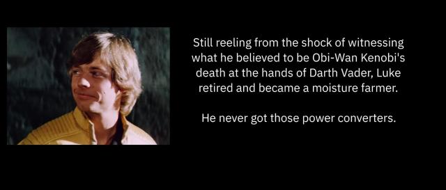 a picture of luke skywalker and the following text:

Still reeling from the shock of witnessing what he believed to be Obi-Wan Kenobi's death at the hands of Darth Vader, Luke retired and became a moisture farmer.

He never got those power converters.
