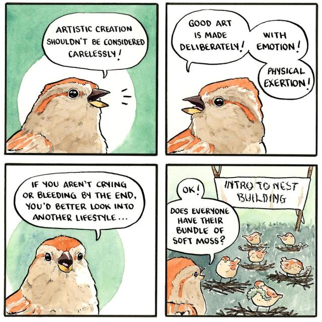 A tree sparrow is speaking: "Artistic creation shouldn't be considered carelessly! Good art is made deliberately! With emotion! Physical exertion! If you aren't crying or bleeding by the end, you'd better look into another lifestyle...". We see a class of birds with piles of sticks and a big banner that reads "Intro to nest building" made out of twigs. The teacher continues: "Ok! Does everyone have their bundle of soft moss?"