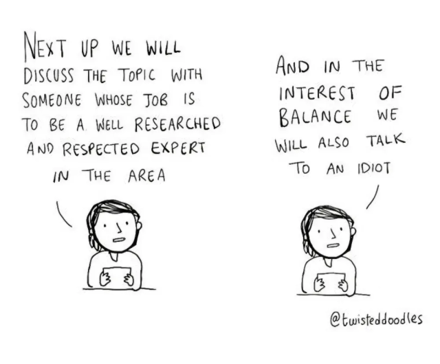 a drawing of a person announcing,  "Next up we will discuss the topic with someone whose job is to be a  well researched and respectected expert in the area. And in the interest of balance we will also talk to an idiot".
