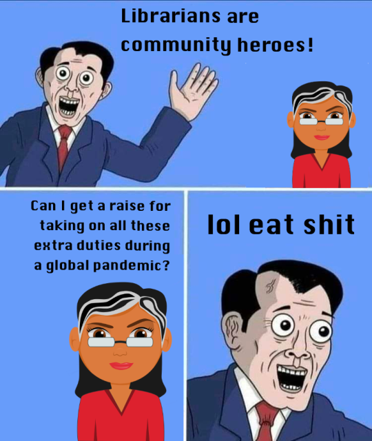 An adapted meme. A businessman or politician exclaims "Librarians are community heroes!" while a librarian stands in the background. She asks "Can I get a raise for taking on all these extra duties during a global pandemic?" To which the businessman/politician reponds "lol eat shit."