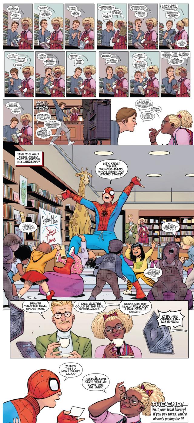 A Spider-Man comic that advocates for public libraries. To begin, a librarian checks in books that Peter Parker has returned. He offers a running commentary on each book as she lists the titles and is horrified that Aunt May checked out Fifty Shades of Grey. After checking in all the books, she tells him he has $452.86 in late fees. Also, lots of the books are damaged and “weirdly sticky?” So Peter agress to do a Spider-Man story time, though the librarian isn’t aware he’s actually Spider-Man. As he works the story time, the librarian and her colleague watch while drinking tea. Her colleague says that this guy is braver than the real Spider-Man to which she replies his glutes could be the real Spider-Man’s and that he “really fills out a pair of blue sweats.” After the story time is over the librarian flirtatiously gives Peter her card and asks him to “Text me sometime, Mr. Grey.”