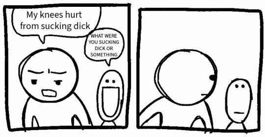 a line drawing comic
person 1: my knees hurt from sucking dick
person 2: (caps) what were you sucking dick or something
person 1: looks back and stares at person 2