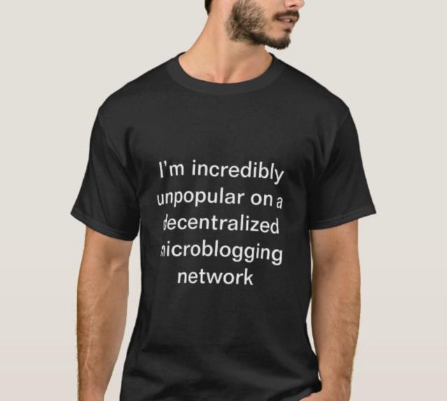 It’s a zazzle t shirt design that says I’m incredibly unpopular on a decentralized microblogging network 