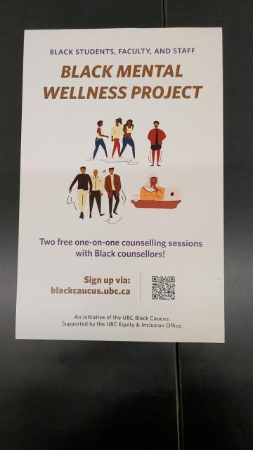 BLACK STUDENTS, FACULTY, AND STAFF

BLACK MENTAL WELLNESS PROJECT

Two free one-on-one counselling sessions with Black counsellors!

Sign up via: blackcaucus.ubc.ca

An initiative of the UBC Black Caucus. Supported by the UBC Equity & Inclusion Office.