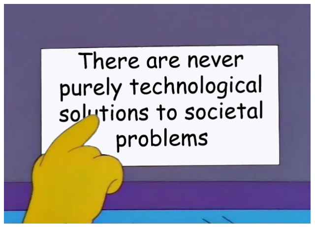 A modified screenshot from the Simpsons cartoon show. It shows a cartoonish hand pointing to a sign at the front of a bus. The sign says "There are never purely technological  solutions to societal problems"