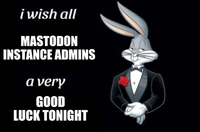 Bugs Bunny in a tuxedo meme:

I wish all

Mastodon instance admins

A very

Good luck tonight