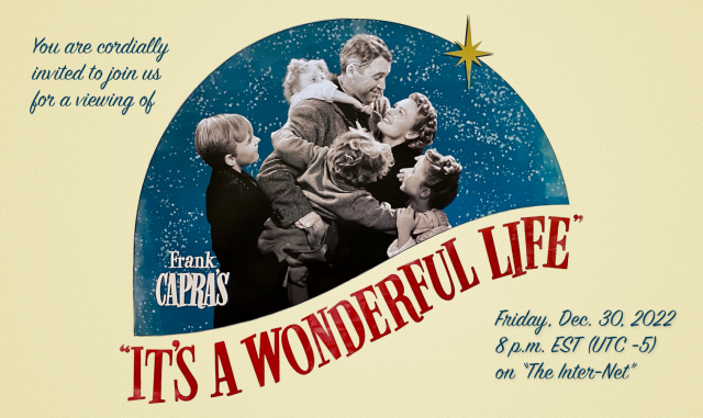 [It's a Wonderful Life graphic]
You are cordially invited to join us for a viewing of Frank Capra's "It's a Wonderful Life", Friday Dec. 30 2022, 8 PM EST (UTC -5) on "The Inter-Net"