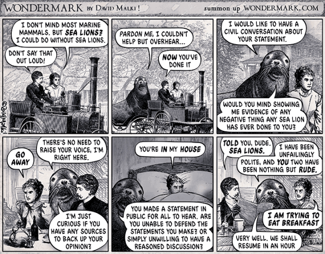 Cartoon in an old Victorian style WONDERMARK by David Malki
Two people are having a conversation and then are interrupted by a sealion who keeps persistently interrupting them, saying it is being civil and in this way derailing the original discourse. 

This cartoon is the origin of the net slang 'sealioning'  - when someone pretends to be arguing in good faith but in fact seek to distract and enrage by questioning definitions and minutiae. 