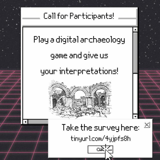Graphic with a old windows style window on a vaporwave grid background with the words:

Call for Participants!
Play a digital archaeology game and us give us your interpretations!
Take the survey  here:
https://tinyurl.com/4yjpfs8h
