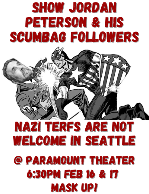 White background with red text. Middle shows the famous comic book depiction of Captain America punching Hitler, except Jordan Peterson's head has been photoshopped on to Hitler's body. The text says

Show Jordan Peterson & his scumbag followers nazi terfs are not welcome in Seattle! @ Paramount Theater 6:30pm Feb 16 & 17 - mask up!