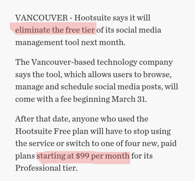 VANCOUVER - Hootsuite says it will eliminate the free tier of its social media management tool next month.

The Vancouver-based technology company says the tool, which allows users to browse, manage and schedule social media posts, will come with a fee beginning March 31.

After that date, anyone who used the Hootsuite Free plan will have to stop using the service or switch to one of four new, paid plans starting at $99 per month for its Professional tier.